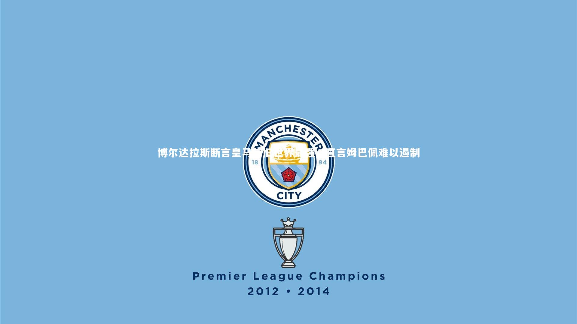 B体育|博尔达拉斯断言皇马依旧世界最强，直言姆巴佩难以遏制