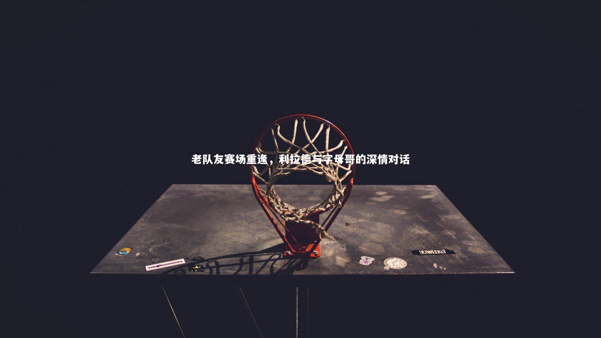 【bsport体育】老队友赛场重逢，利拉德与字母哥的深情对话